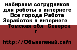 набираем сотрудников для работы в интернете - Все города Работа » Заработок в интернете   . Томская обл.,Северск г.